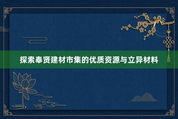 探索奉贤建材市集的优质资源与立异材料