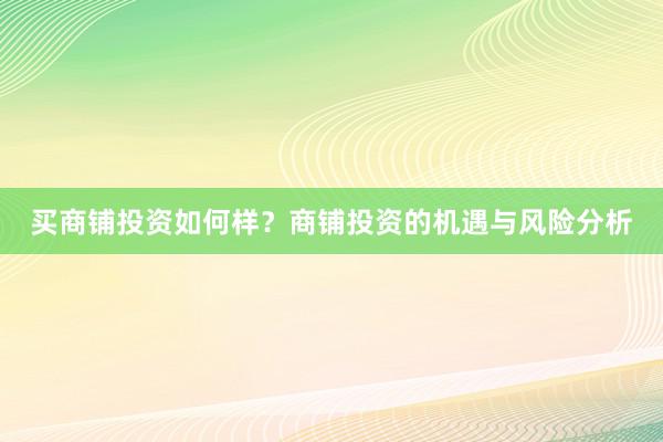 买商铺投资如何样？商铺投资的机遇与风险分析